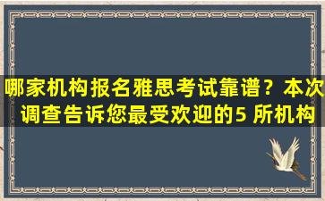 哪家机构报名雅思考试靠谱？本次调查告诉您最受欢迎的5 所机构！